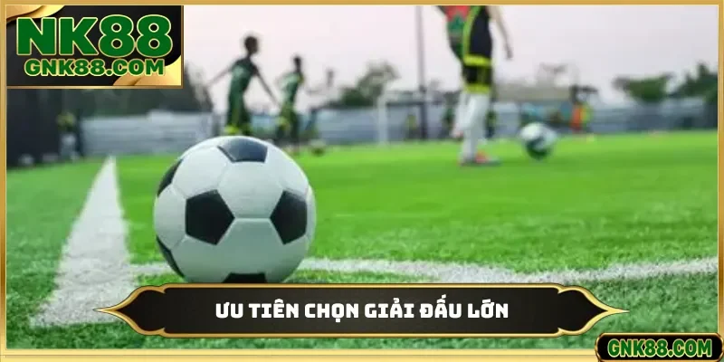 Ưu tiên chọn giải đấu lớn